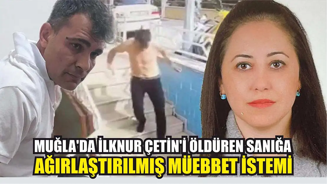 Muğla'da İlknur Çetin'i öldüren sanığa ağırlaştırılmış müebbet istemi