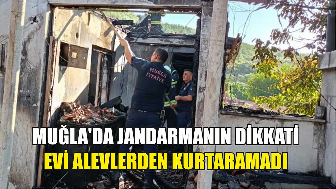 Muğla'da jandarmanın dikkati evi alevlerden kurtaramadı