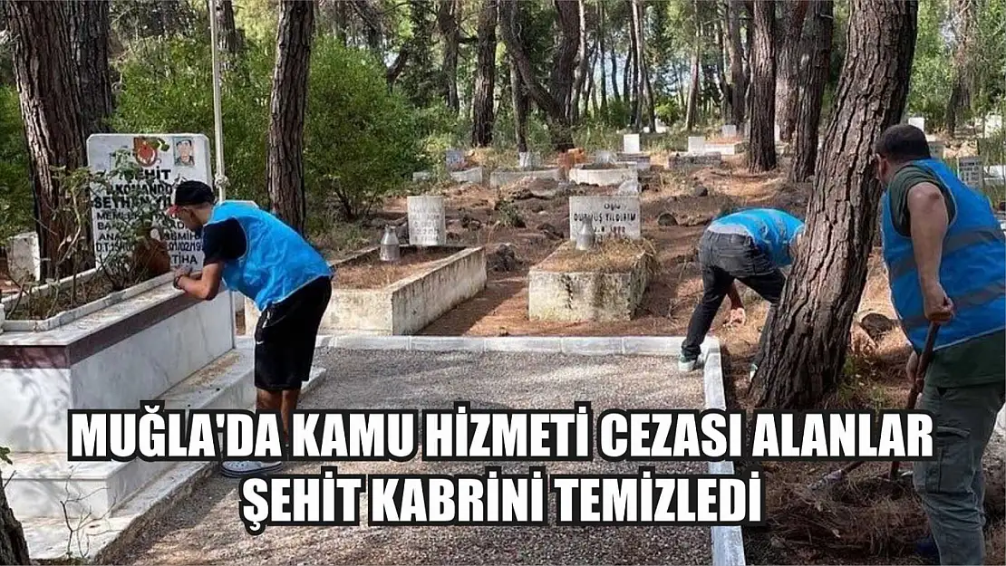 Muğla'da kamu hizmeti cezası alanlar şehit kabrini temizledi