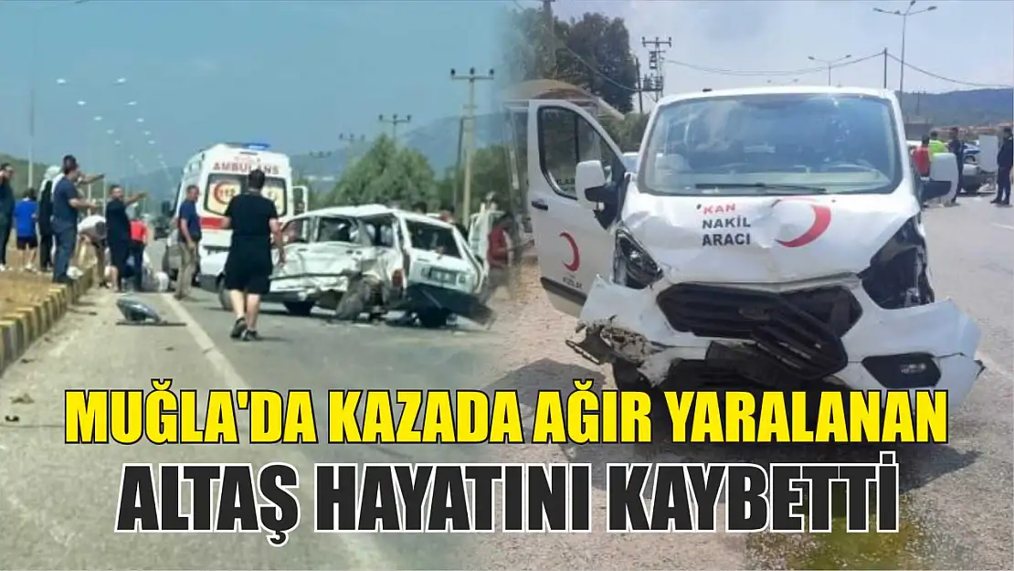 Muğla'da kazada ağır yaralanan Altaş hayatını kaybetti