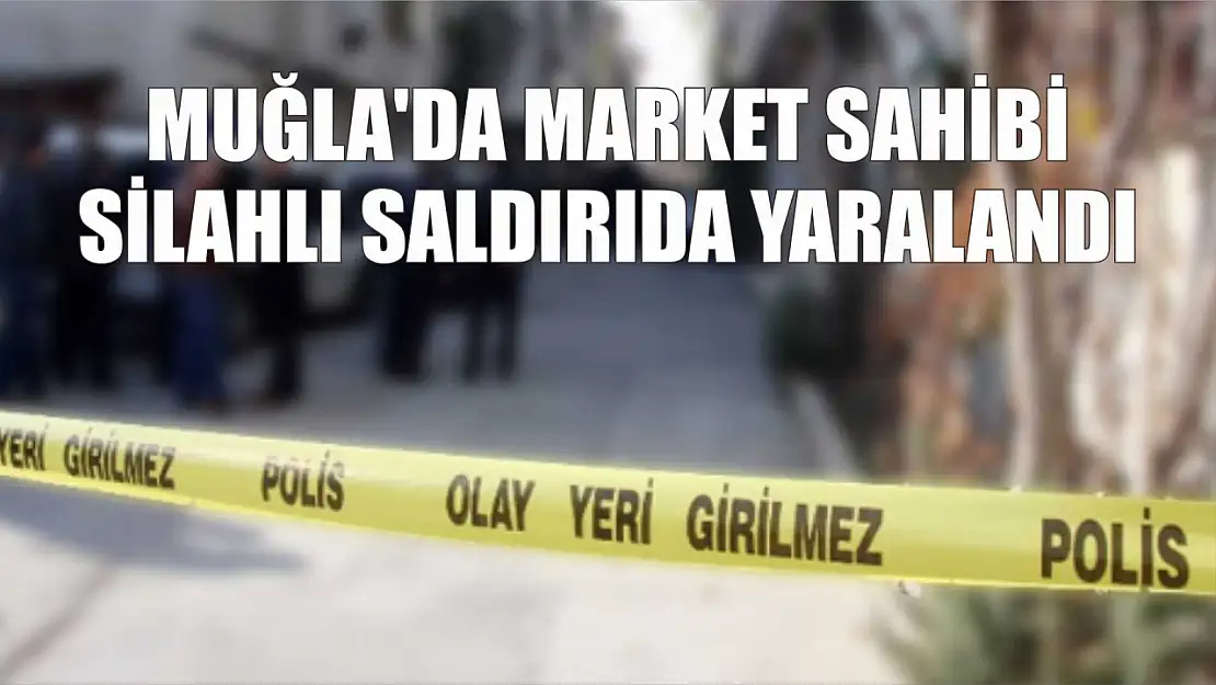 Muğla'da market sahibi silahlı saldırıda yaralandı