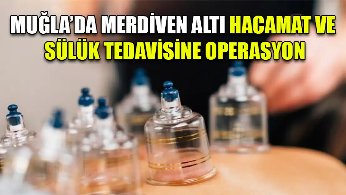 Muğla'da Merdiven altı hacamat ve sülük tedavisine operasyon