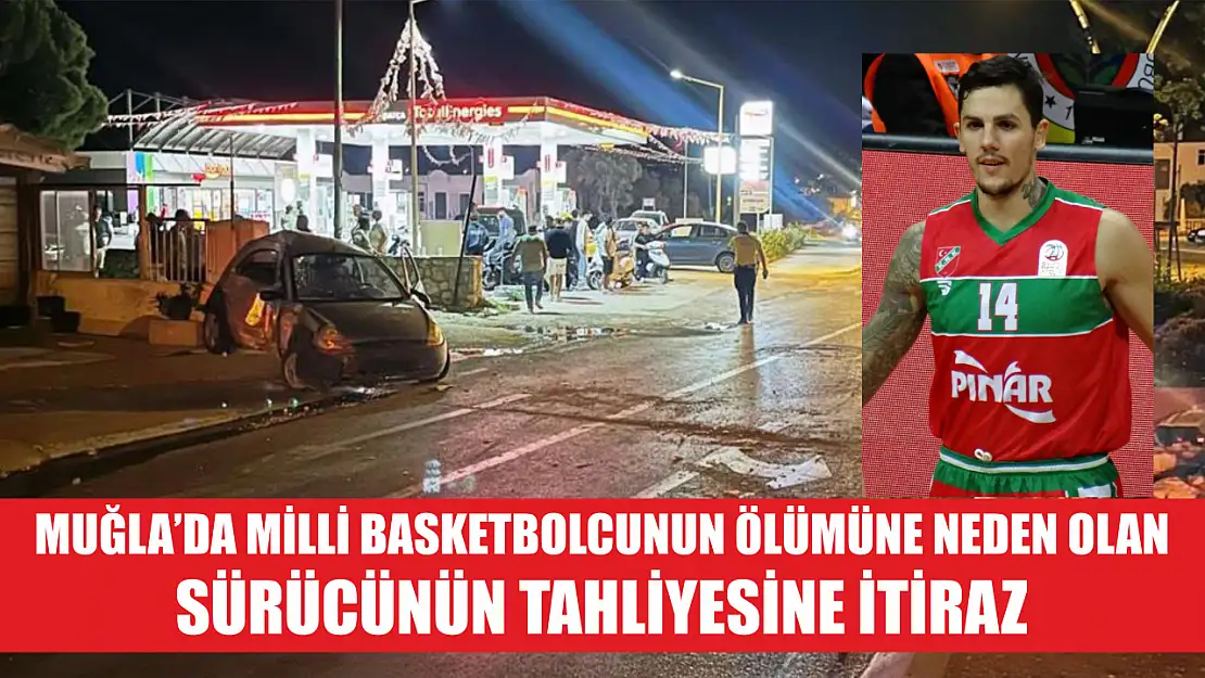 Muğla'da milli basketbolcunun ölümüne neden olan sürücünün tahliyesine itiraz