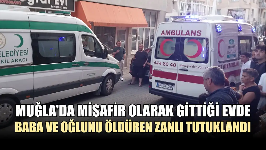 Muğla'da misafir olarak gittiği evde baba ve oğlunu öldüren zanlı tutuklandı
