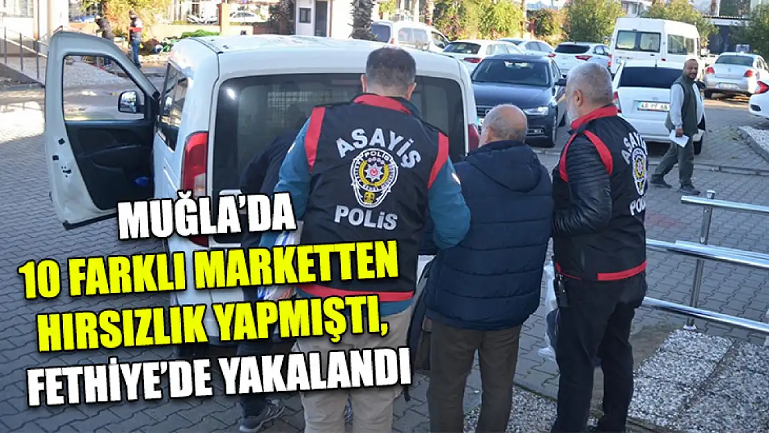 Muğla'da On farklı marketten hırsızlık yapmıştı, Fethiye'de yakalandı