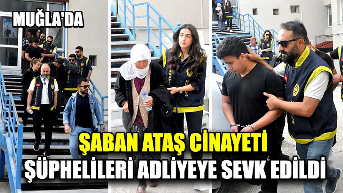 Muğla'da Şaban Ataş Cinayeti Şüphelileri Adliyeye Sevk Edildi