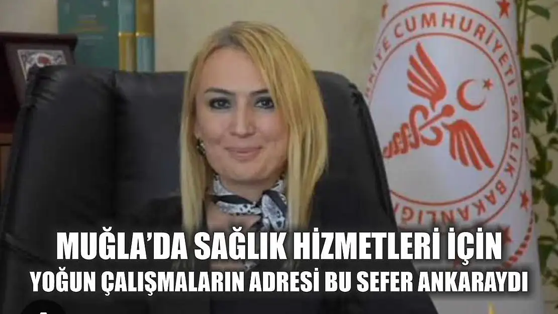 Muğla'da Sağlık Hizmetleri İçin Yoğun Çalışmaların adresi bu sefer Ankara'ydı