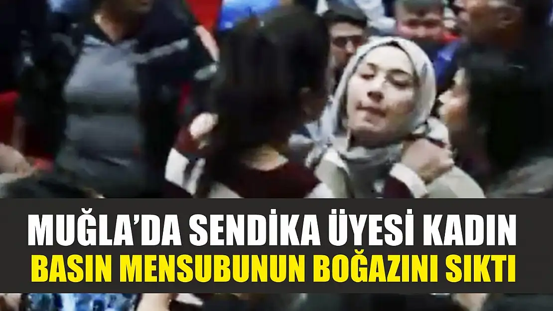 Muğla'da sendika üyesi kadın, basın mensubunun boğazını sıktı