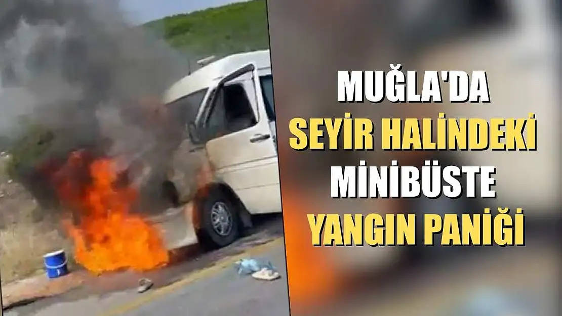 Muğla'da seyir halindeki minibüste yangın paniği