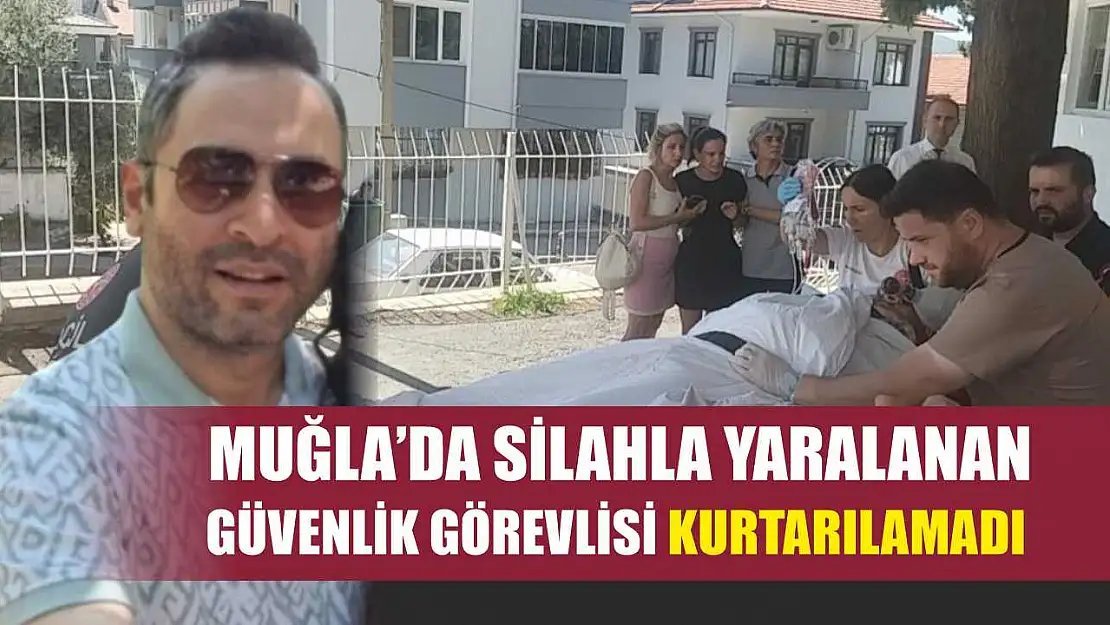 Muğla'da silahla yaralanan güvenlik görevlisi kurtarılamadı