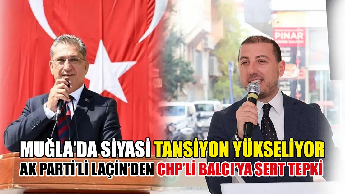 Muğla'da Siyasi Tansiyon Yükseliyor AK Parti'li Laçin'den CHP'li Balcı'ya Sert Tepki