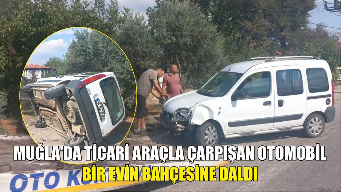 Muğla'da ticari araçla çarpışan otomobil, bir evin bahçesine daldı