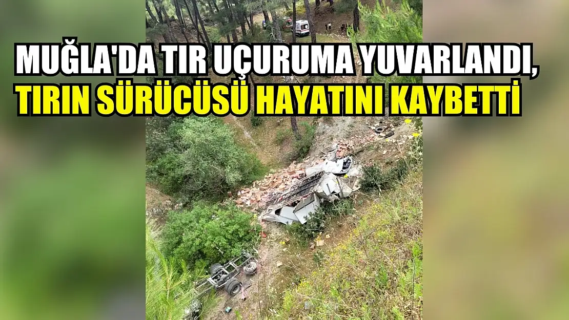 Muğla'da tır uçuruma yuvarlandı, tırın sürücüsü hayatını kaybetti