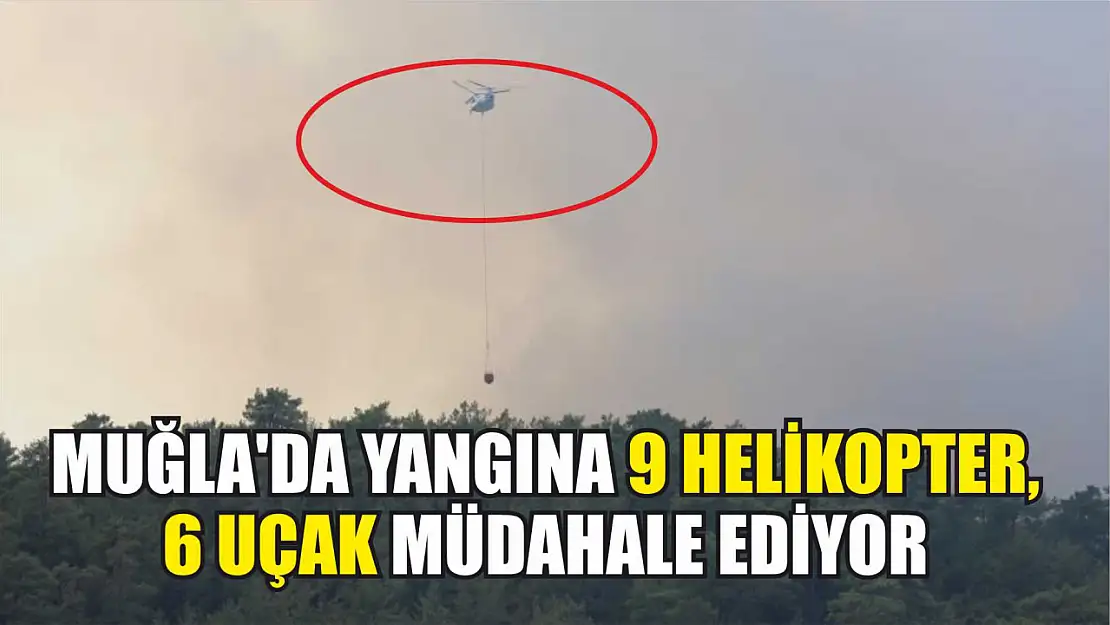 Muğla'da yangına 9 helikopter, 6 uçak müdahale ediyor