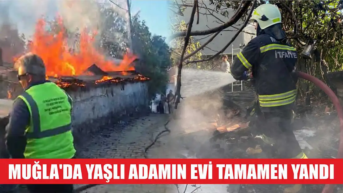 Muğla'da yaşlı adamın evi tamamen yandı