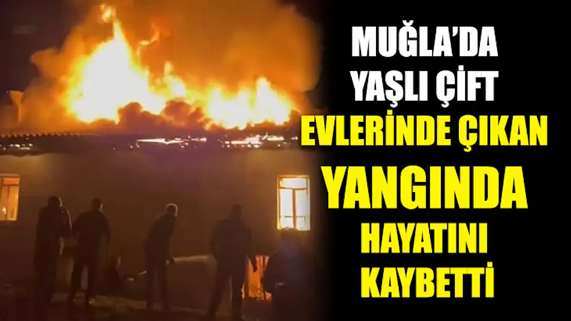 Muğla'da Yaşlı çift evlerinde çıkan yangında hayatını kaybetti