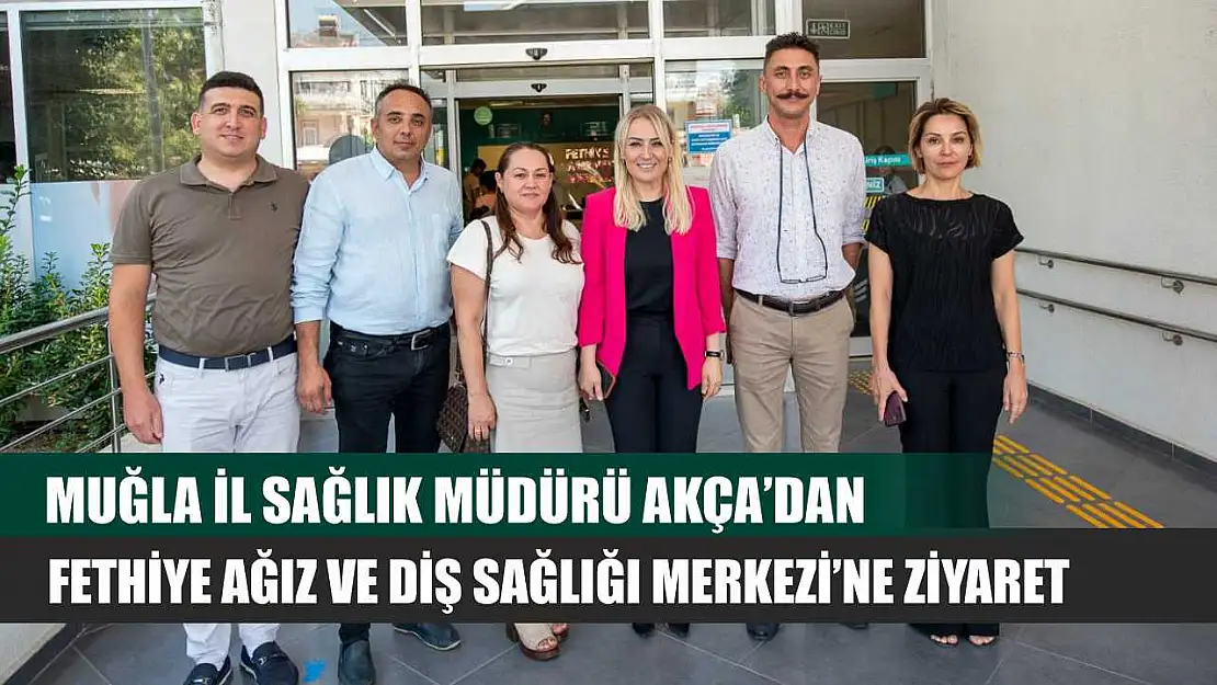 Muğla İl Sağlık Müdürü Akça'dan Fethiye Ağız ve Diş Sağlığı Merkezi'ne Ziyaret