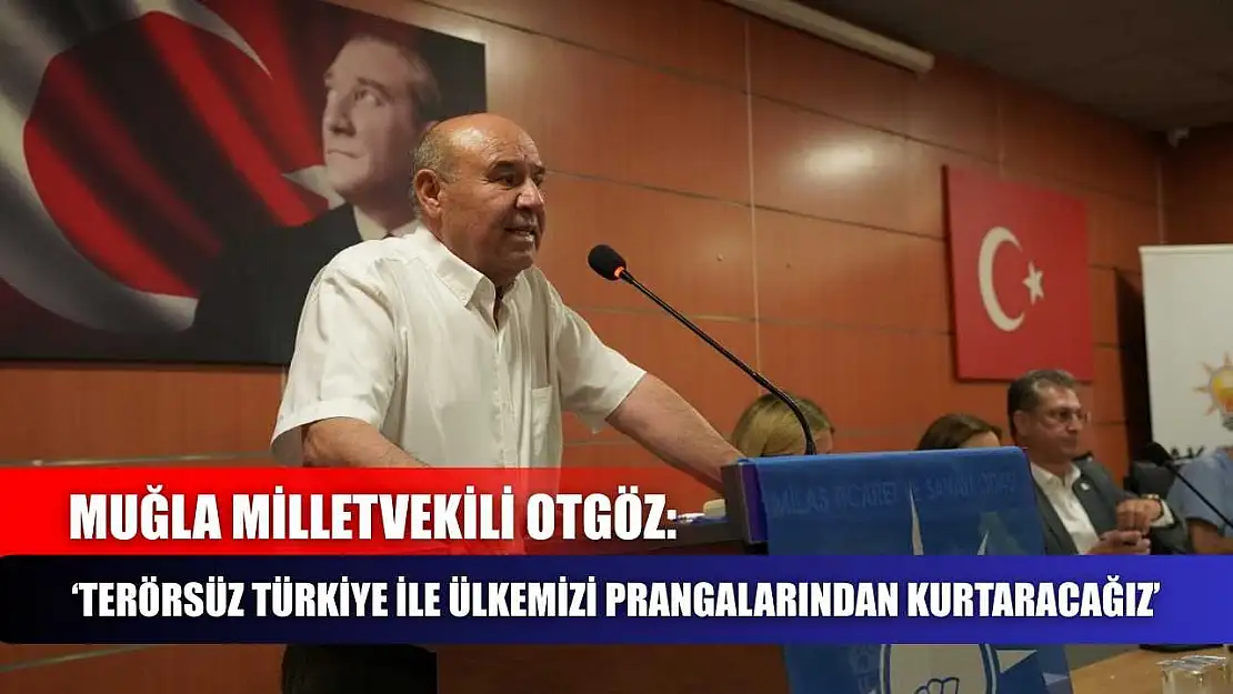 Muğla Milletvekili Otgöz: 'Terörsüz Türkiye İle Ülkemizi Prangalarından Kurtaracağız'