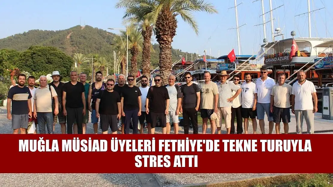 Muğla MÜSİAD üyeleri Fethiye'de tekne turuyla stres attı