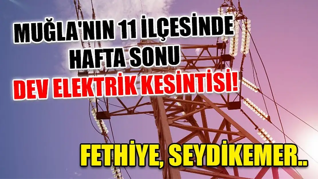 Muğla'nın 11 ilçesinde hafta sonu dev elektrik kesintisi! Fethiye, Seydikemer..