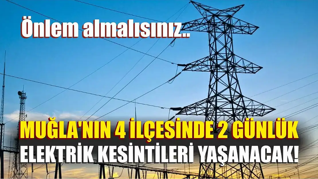 Muğla'nın 4 ilçesinde 2 günlük elektrik kesintileri yaşanacak! Önlem almalısınız..