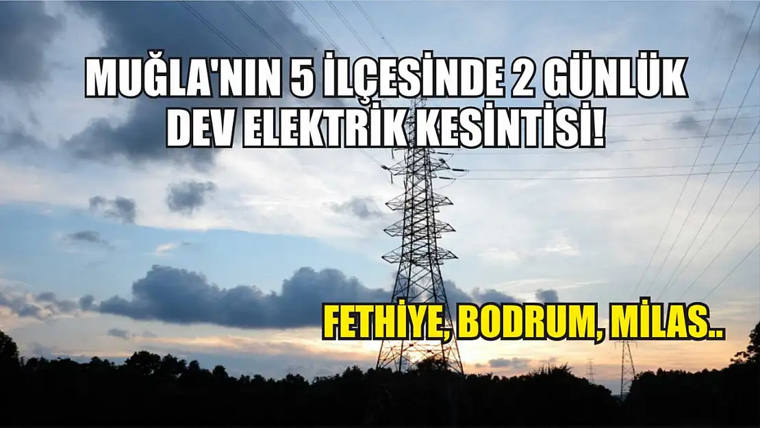 Muğla'nın 5 ilçesinde 2 günlük dev elektrik kesintisi! Fethiye, Bodrum, Milas..