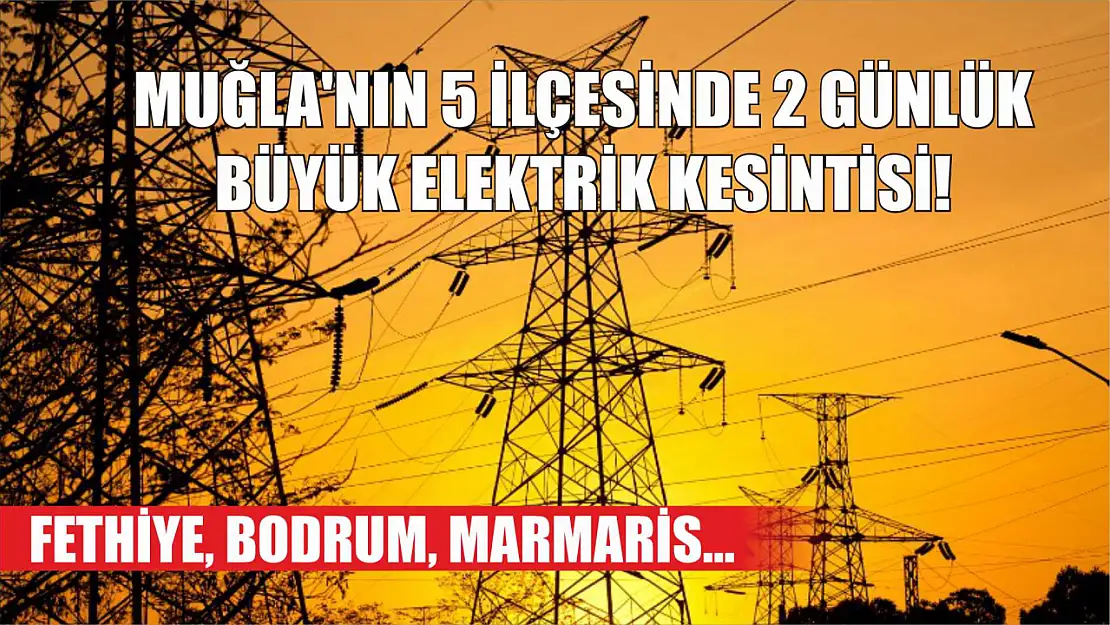 Muğla'nın 5 ilçesinde 2 günlük büyük elektrik kesintisi! Fethiye, Bodrum, Marmaris…