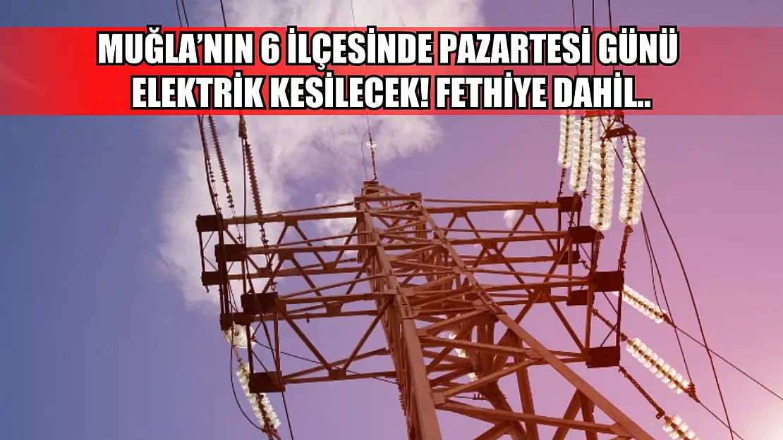 Muğla'nın 6 ilçesinde Pazartesi günü elektrik kesilecek! Fethiye dahil..