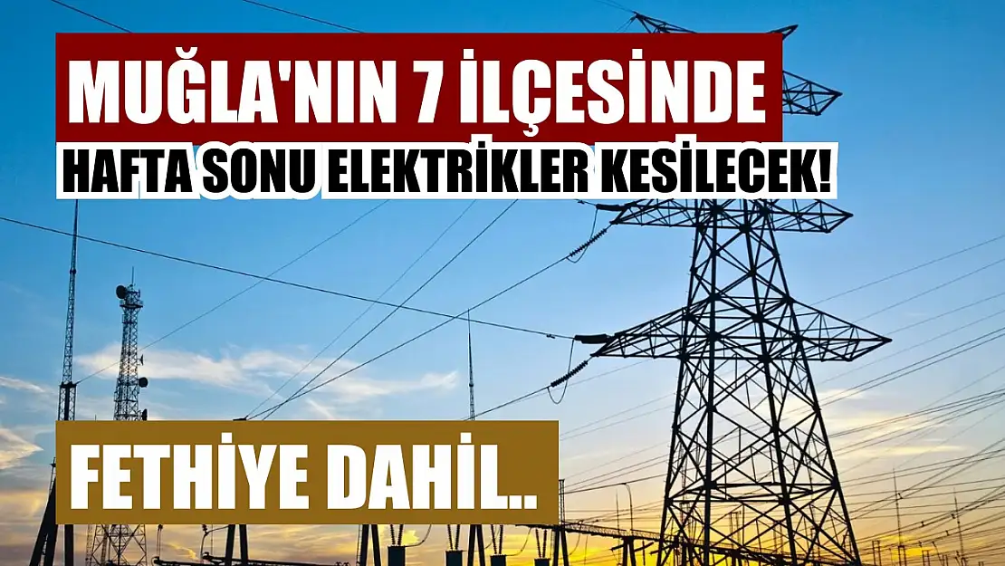 Muğla'nın 7 ilçesinde hafta sonu elektrikler kesilecek! Fethiye dahil..