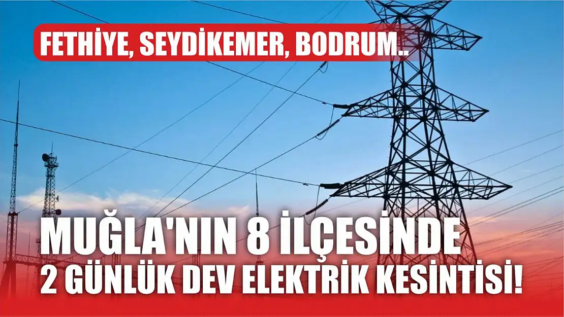 Muğla'nın 8 ilçesinde 2 günlük dev elektrik kesintisi! Fethiye, Seydikemer, Bodrum..