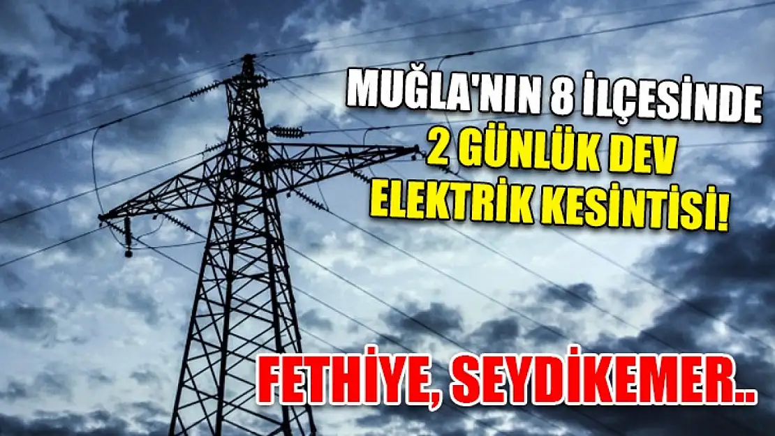 Muğla'nın 8 ilçesinde 2 günlük dev elektrik kesintisi! Fethiye, Seydikemer..