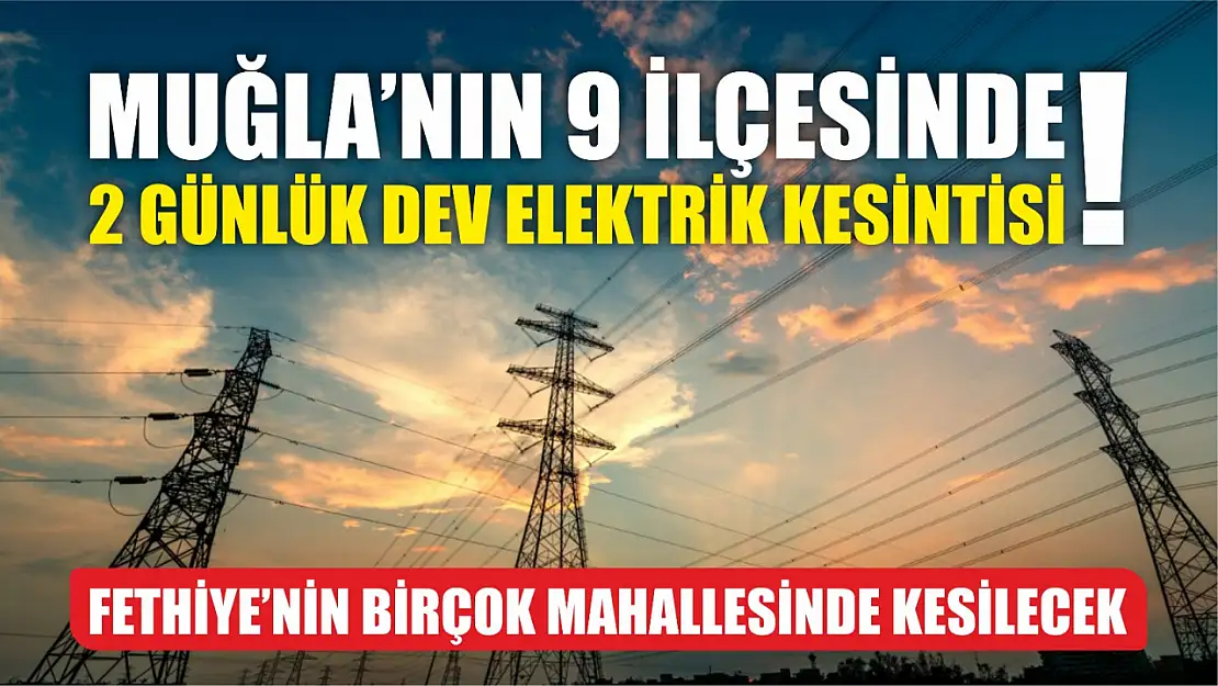 Muğla'nın 9 ilçesinde 2 günlük dev elektrik kesintisi! Fethiye'nin birçok mahallesinde kesilecek..