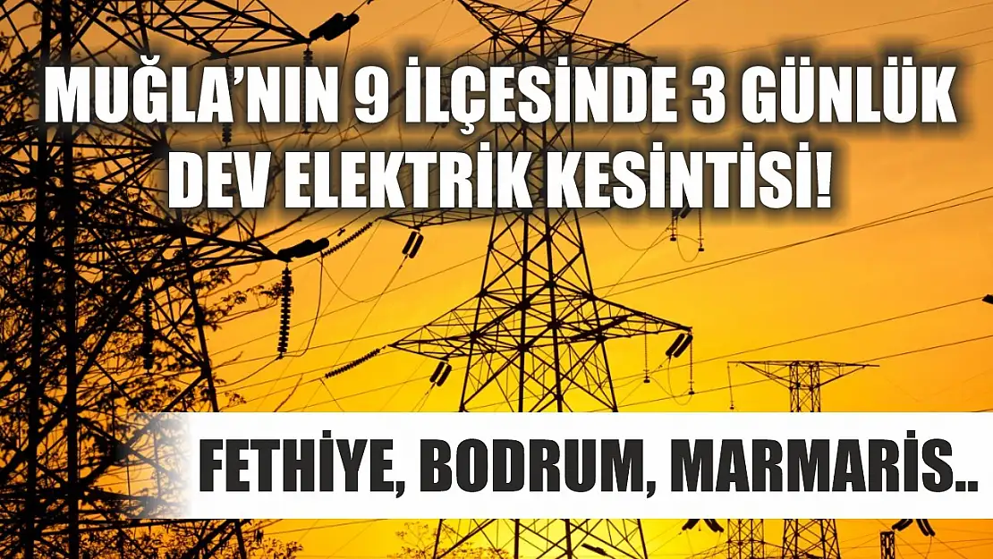 Muğla'nın 9 ilçesinde 3 günlük dev elektrik kesintisi! Fethiye, Bodrum, Marmaris..