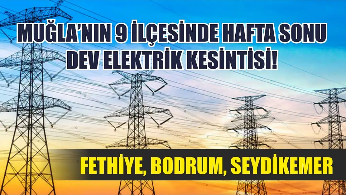 Muğla'nın 9 ilçesinde hafta sonu dev elektrik kesintisi! Fethiye, Bodrum, Seydikemer