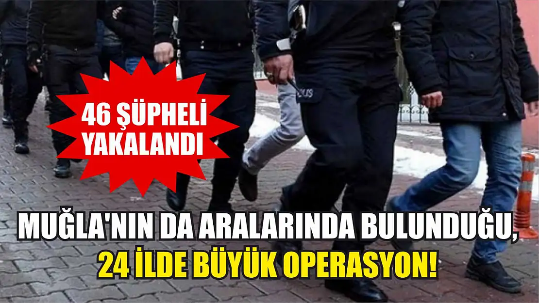 Muğla'nın da aralarında bulunduğu, 24 ilde büyük operasyon! 46 şüpheli yakalandı