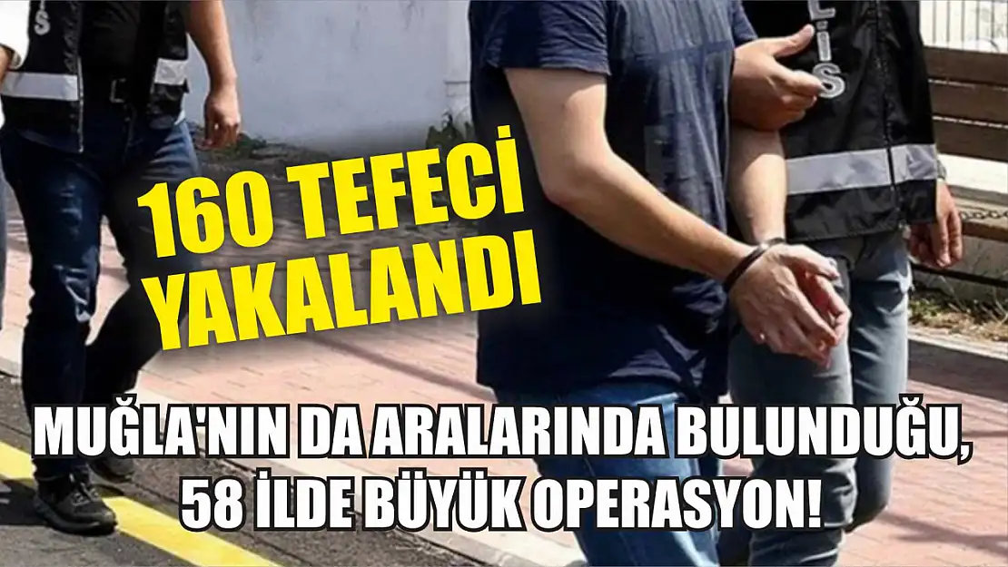 Muğla'nın da aralarında bulunduğu, 58 ilde büyük operasyon! 160 Tefeci Yakalandı