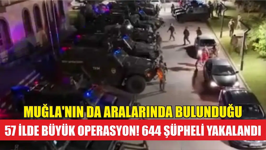 Muğla'nın da aralarında bulunduğu, 57 ilde büyük operasyon! 644 şüpheli yakalandı