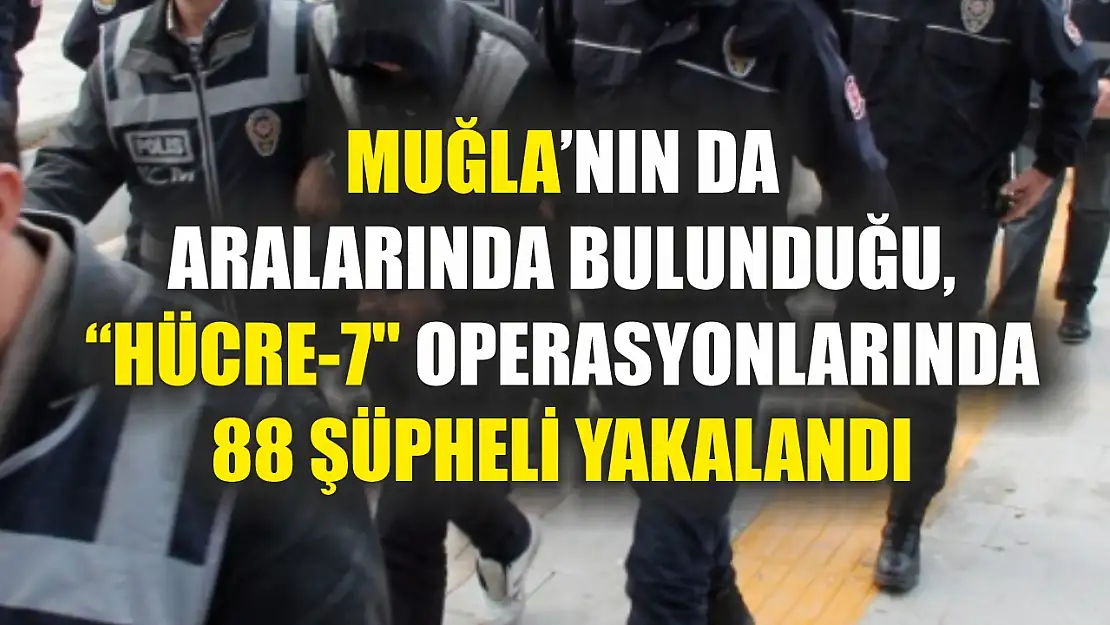 Muğla'nın da aralarında bulunduğu, 'Hücre-7' operasyonlarında 88 şüpheli yakalandı