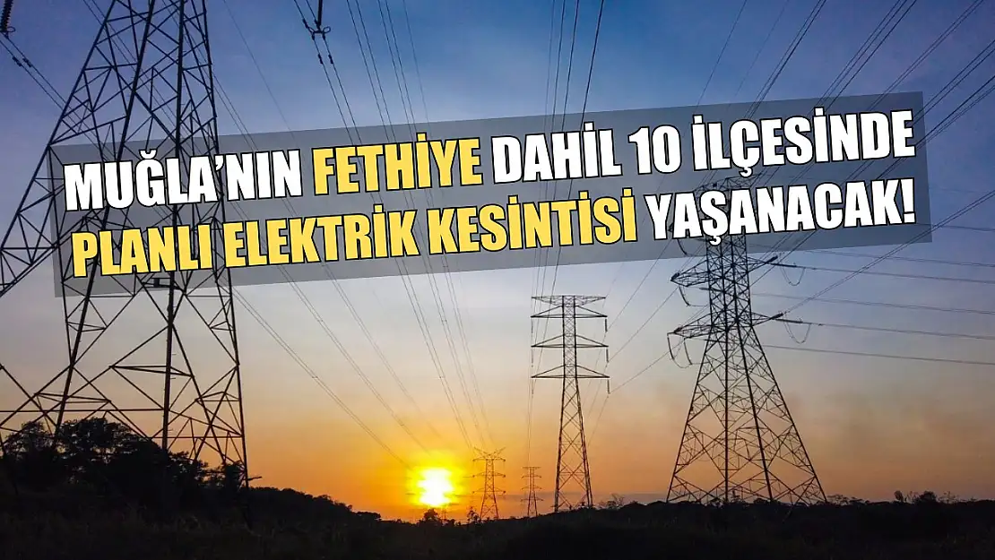 Muğla'nın Fethiye dahil 10 ilçesinde planlı elektrik kesintisi yaşanacak!