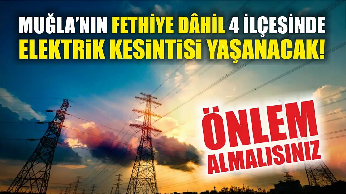 Muğla'nın Fethiye dâhil 4 ilçesinde elektrik kesintisi yaşanacak! Önlem almalısınız