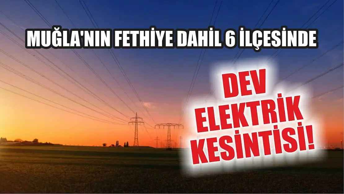 Muğla'nın Fethiye dahil 6 ilçesinde dev elektrik kesintisi! 30-31 Temmuz elektrik kesintisi detaylar..