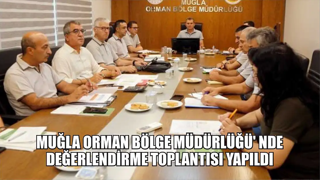 Muğla Orman Bölge Müdürlüğü' nde değerlendirme toplantısı yapıldı