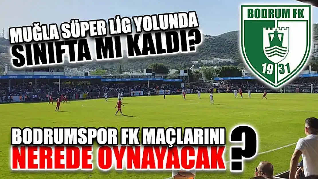 Muğla Süper Lig Yolunda Sınıfta Mı Kaldı? Bodrumspor FK Maçlarını Nerede Oynayacak ?