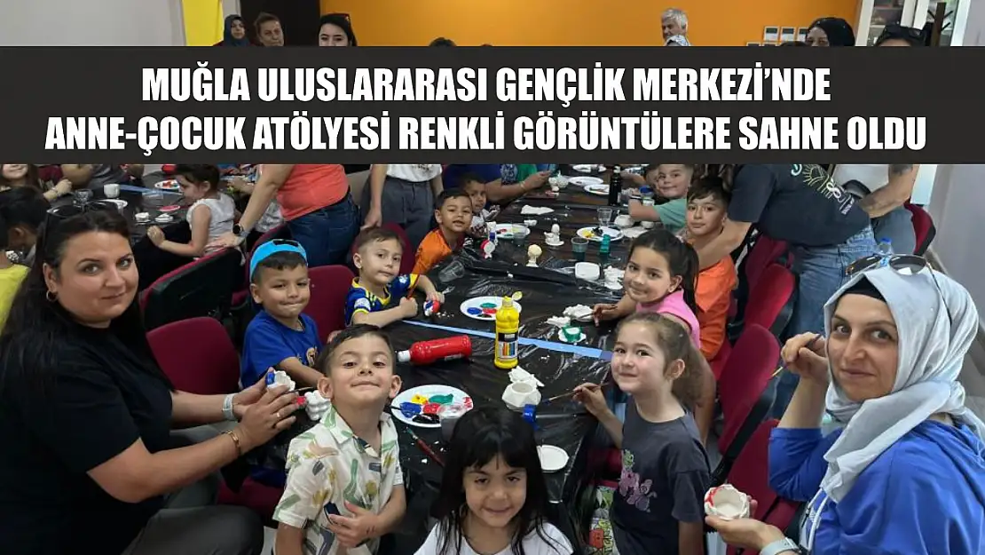Muğla Uluslararası Gençlik Merkezi'nde Anne-Çocuk atölyesi renkli görüntülere sahne oldu