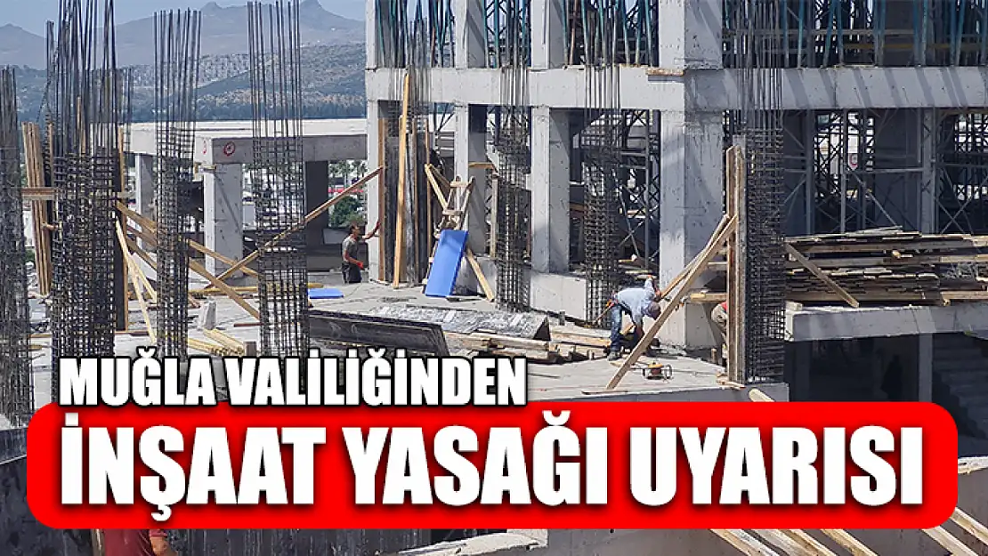 Muğla Valiliğinden İnşaat Yasağı Uyarısı