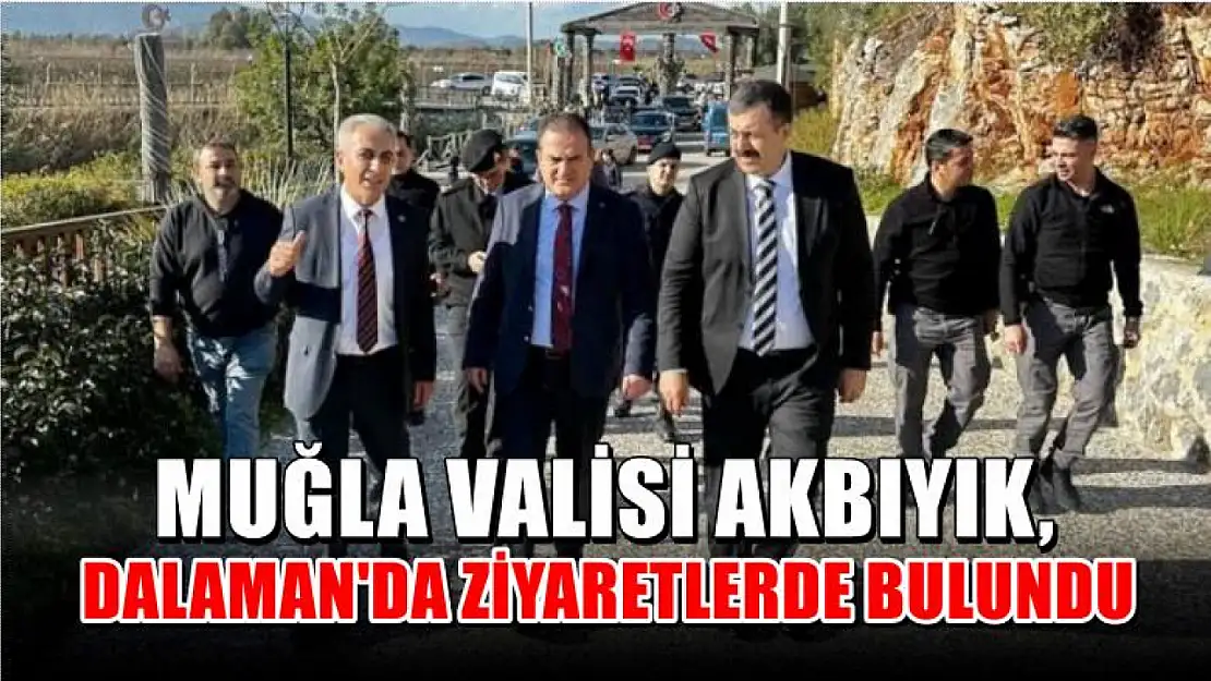 Muğla Valisi Akbıyık, Dalaman'da ziyaretlerde bulundu