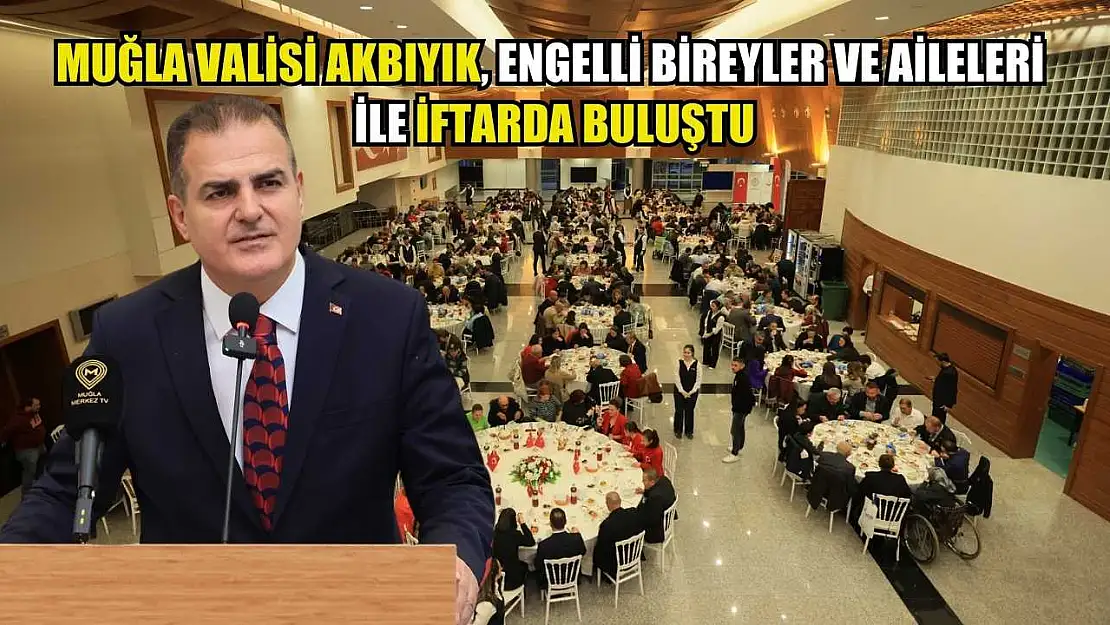 Muğla Valisi Akbıyık, engelli bireyler ve aileleri ile iftarda buluştu