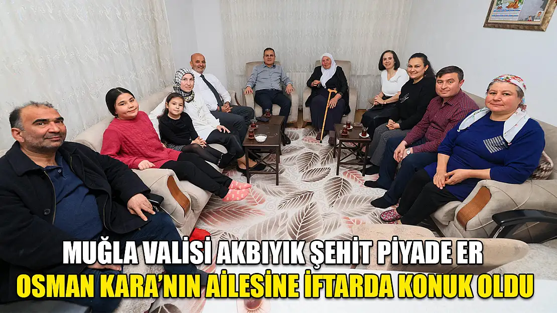 Muğla Valisi Akbıyık Şehit Piyade Er Osman Kara'nın ailesine iftarda konuk oldu