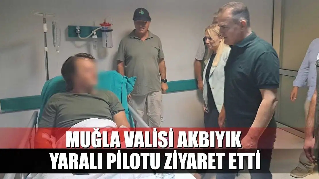 Muğla Valisi Akbıyık, yaralı pilotu ziyaret etti