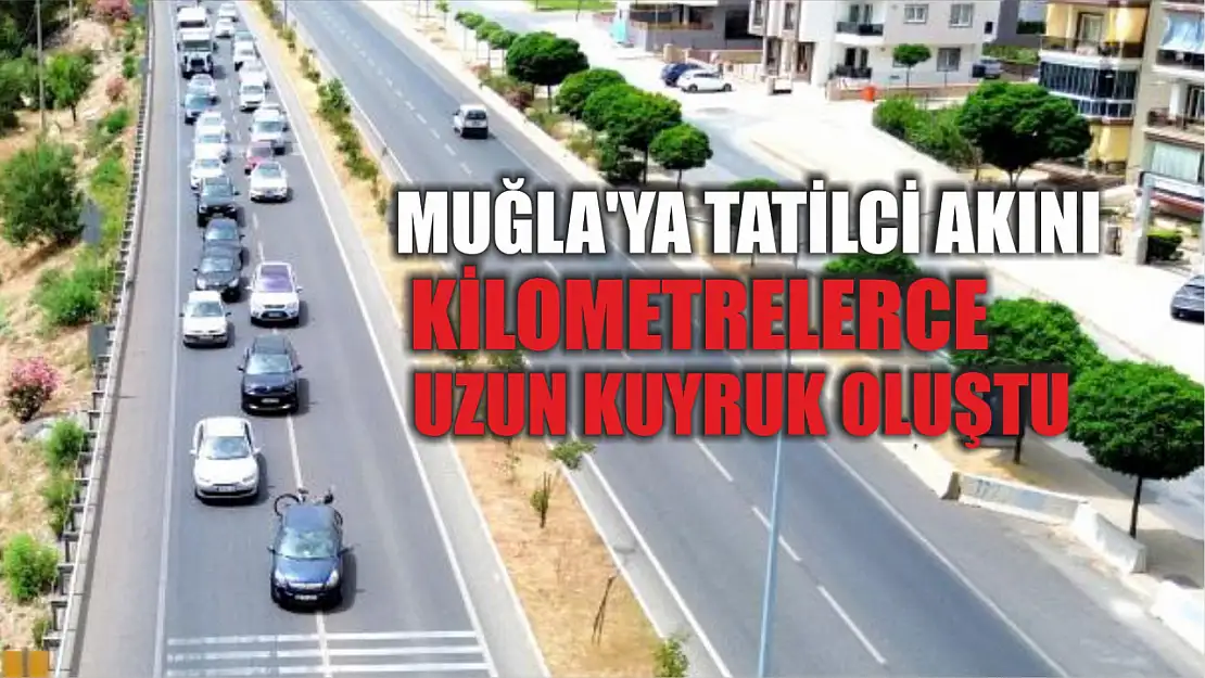 Muğla'ya tatilci akını kilometrelerce uzun kuyruk oluştu